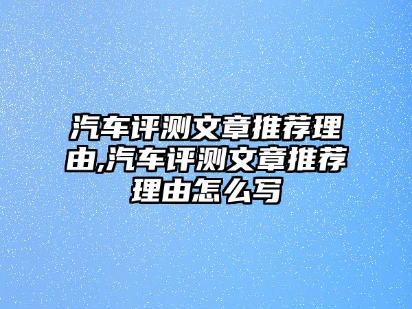 汽車評測文章推薦理由,汽車評測文章推薦理由怎么寫