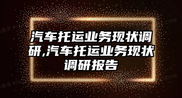 汽車托運業(yè)務現狀調研,汽車托運業(yè)務現狀調研報告