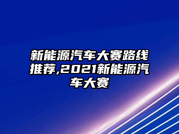 新能源汽車大賽路線推薦,2021新能源汽車大賽