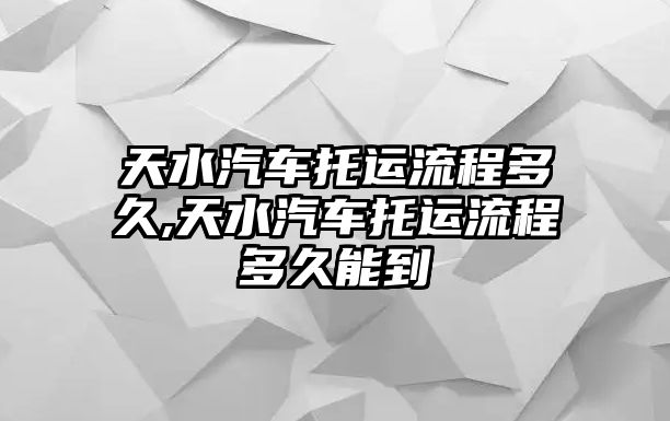 天水汽車托運(yùn)流程多久,天水汽車托運(yùn)流程多久能到