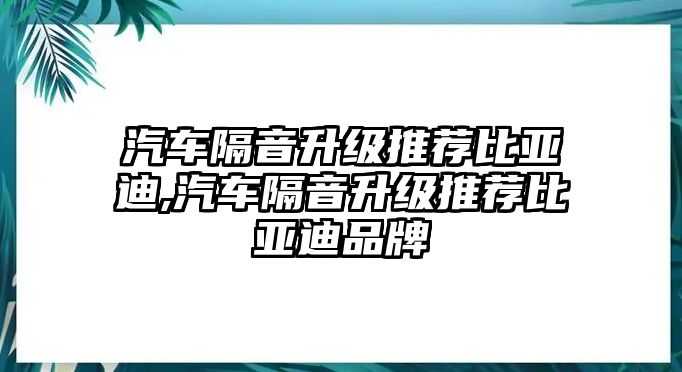 汽車隔音升級推薦比亞迪,汽車隔音升級推薦比亞迪品牌