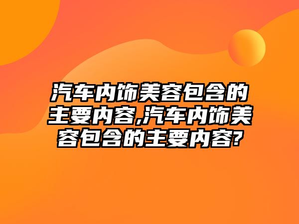 汽車內(nèi)飾美容包含的主要內(nèi)容,汽車內(nèi)飾美容包含的主要內(nèi)容?