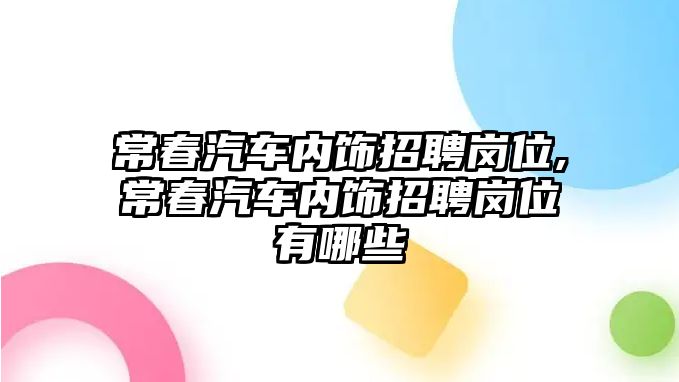 常春汽車內(nèi)飾招聘崗位,常春汽車內(nèi)飾招聘崗位有哪些