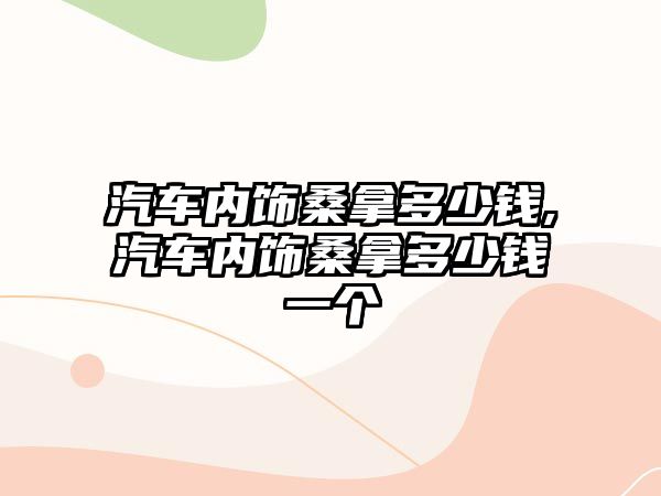 汽車內(nèi)飾桑拿多少錢,汽車內(nèi)飾桑拿多少錢一個