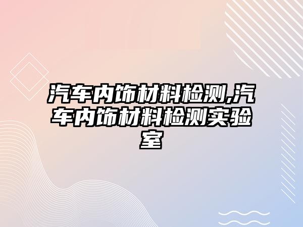 汽車內(nèi)飾材料檢測,汽車內(nèi)飾材料檢測實驗室