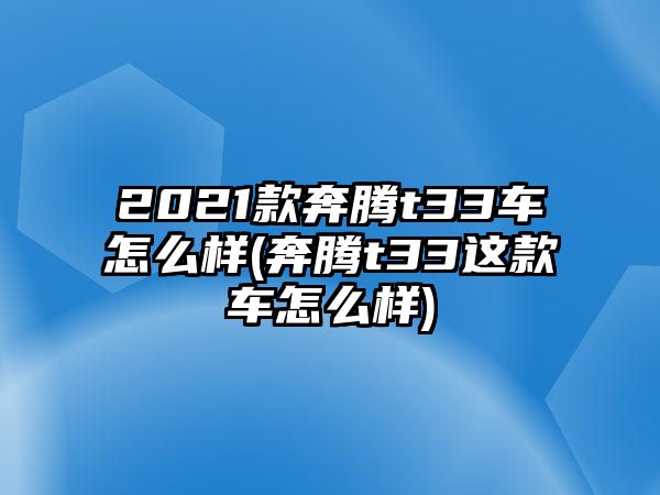 2021款奔騰t33車怎么樣(奔騰t33這款車怎么樣)