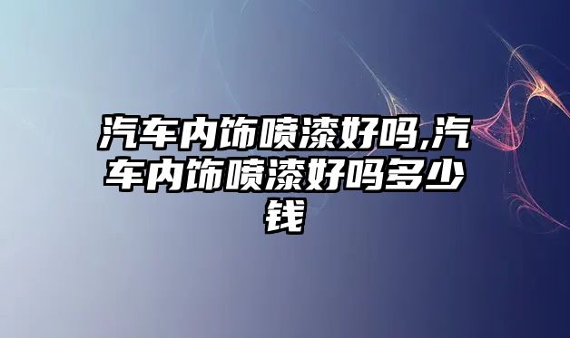 汽車內(nèi)飾噴漆好嗎,汽車內(nèi)飾噴漆好嗎多少錢