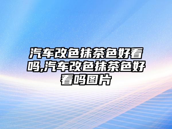 汽車改色抹茶色好看嗎,汽車改色抹茶色好看嗎圖片