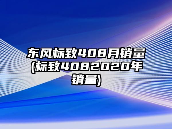 東風(fēng)標(biāo)致408月銷量(標(biāo)致4082020年銷量)