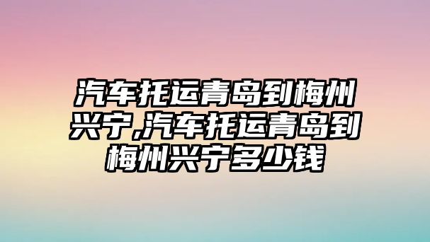 汽車托運(yùn)青島到梅州興寧,汽車托運(yùn)青島到梅州興寧多少錢