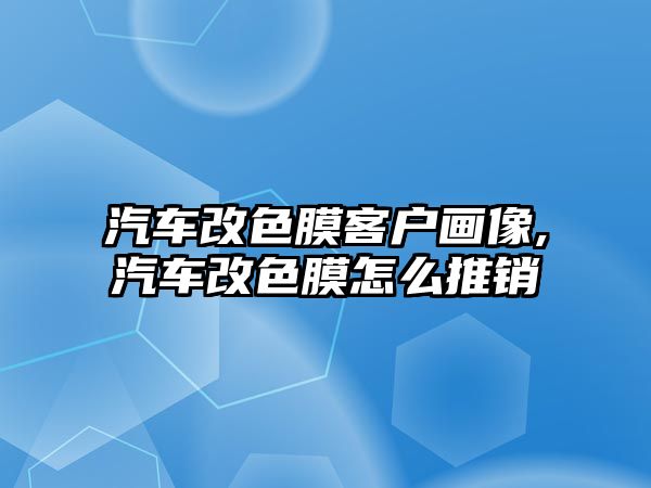 汽車改色膜客戶畫像,汽車改色膜怎么推銷