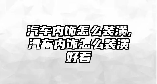 汽車內(nèi)飾怎么裝潢,汽車內(nèi)飾怎么裝潢好看