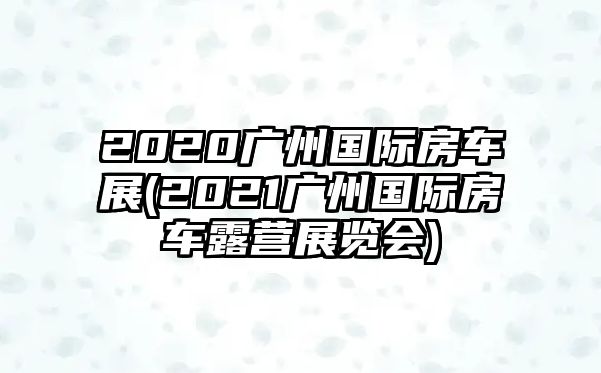 2020廣州國際房車展(2021廣州國際房車露營展覽會)