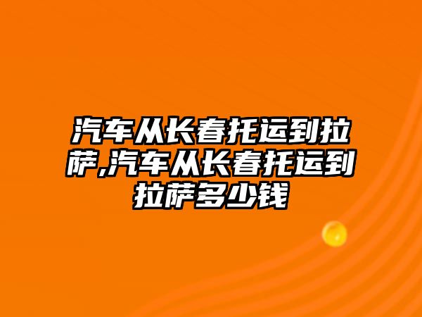 汽車從長春托運到拉薩,汽車從長春托運到拉薩多少錢