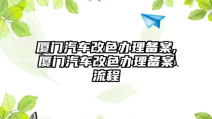 廈門汽車改色辦理備案,廈門汽車改色辦理備案流程