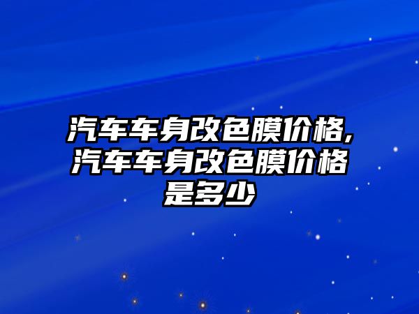 汽車車身改色膜價(jià)格,汽車車身改色膜價(jià)格是多少