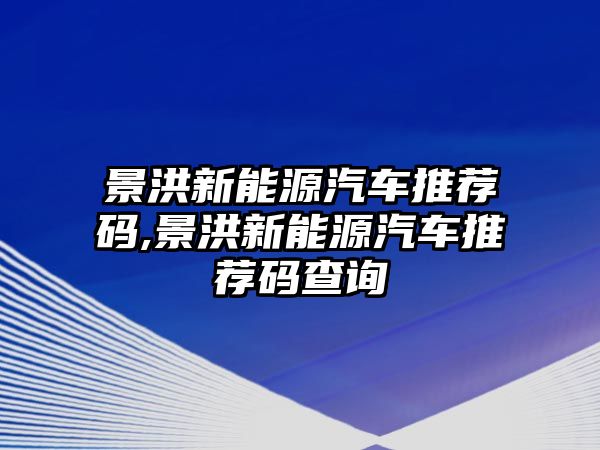 景洪新能源汽車推薦碼,景洪新能源汽車推薦碼查詢