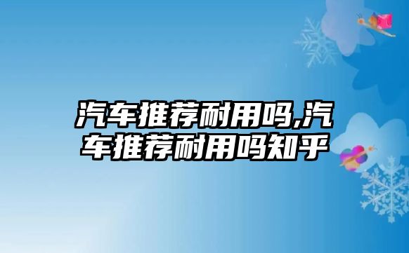 汽車推薦耐用嗎,汽車推薦耐用嗎知乎