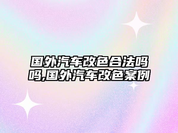 國(guó)外汽車改色合法嗎嗎,國(guó)外汽車改色案例