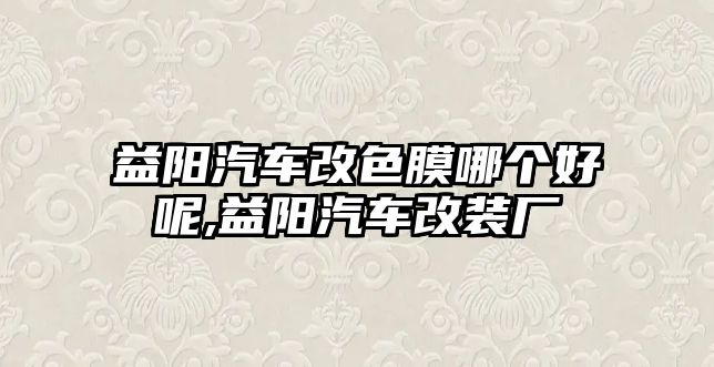 益陽汽車改色膜哪個好呢,益陽汽車改裝廠