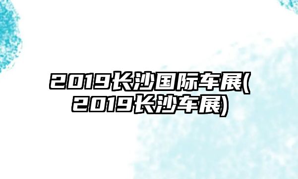 2019長沙國際車展(2019長沙車展)