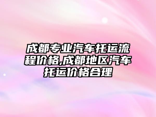 成都專業(yè)汽車托運流程價格,成都地區(qū)汽車托運價格合理