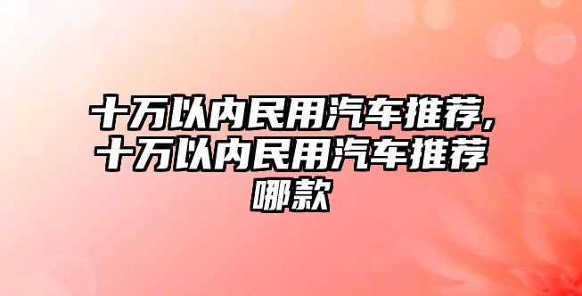 十萬以內(nèi)民用汽車推薦,十萬以內(nèi)民用汽車推薦哪款