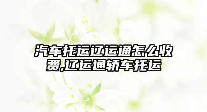 汽車托運遼運通怎么收費,遼運通轎車托運