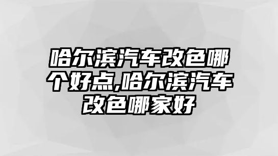 哈爾濱汽車改色哪個(gè)好點(diǎn),哈爾濱汽車改色哪家好