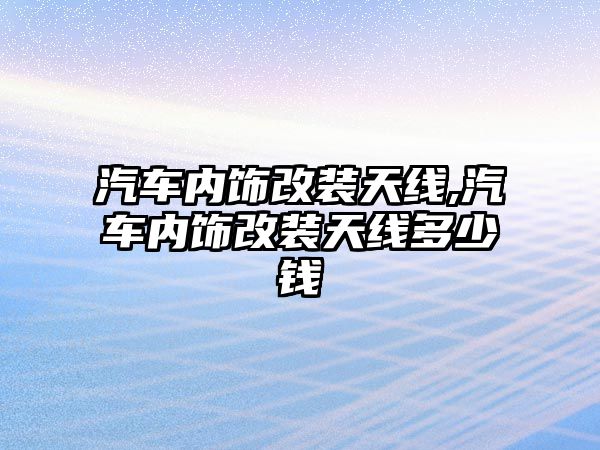 汽車內(nèi)飾改裝天線,汽車內(nèi)飾改裝天線多少錢