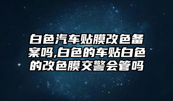 白色汽車貼膜改色備案嗎,白色的車貼白色的改色膜交警會(huì)管嗎