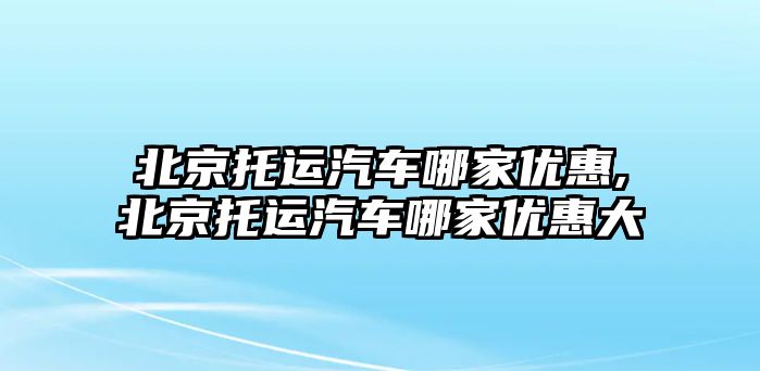 北京托運汽車哪家優(yōu)惠,北京托運汽車哪家優(yōu)惠大