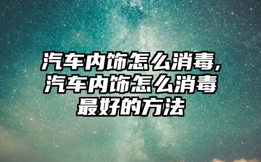 汽車內(nèi)飾怎么消毒,汽車內(nèi)飾怎么消毒最好的方法