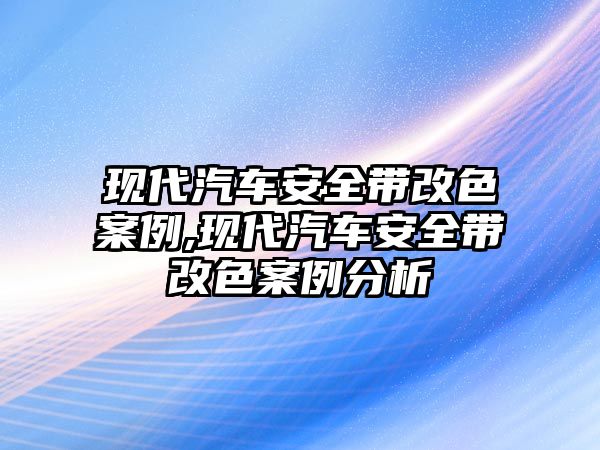 現(xiàn)代汽車安全帶改色案例,現(xiàn)代汽車安全帶改色案例分析