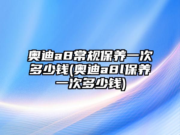 奧迪a8常規(guī)保養(yǎng)一次多少錢(奧迪a8l保養(yǎng)一次多少錢)