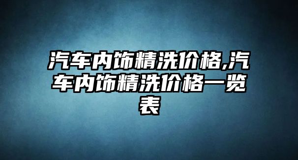 汽車內(nèi)飾精洗價格,汽車內(nèi)飾精洗價格一覽表