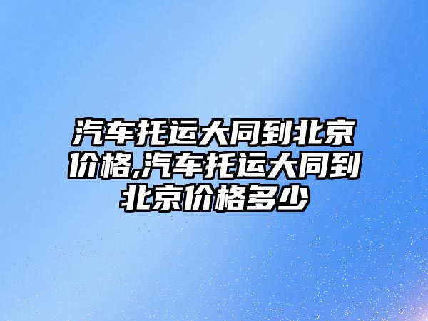 汽車托運大同到北京價格,汽車托運大同到北京價格多少