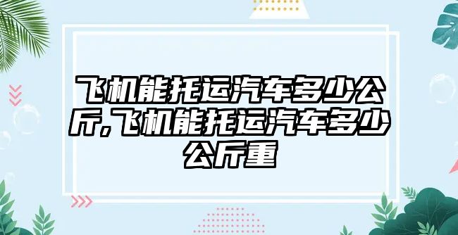 飛機(jī)能托運汽車多少公斤,飛機(jī)能托運汽車多少公斤重