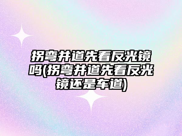 拐彎并道先看反光鏡嗎(拐彎并道先看反光鏡還是車道)