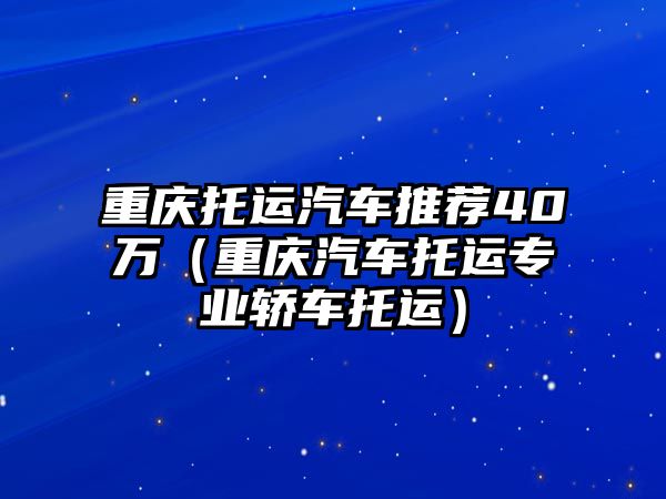 重慶托運汽車推薦40萬（重慶汽車托運專業(yè)轎車托運）