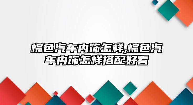 棕色汽車內(nèi)飾怎樣,棕色汽車內(nèi)飾怎樣搭配好看