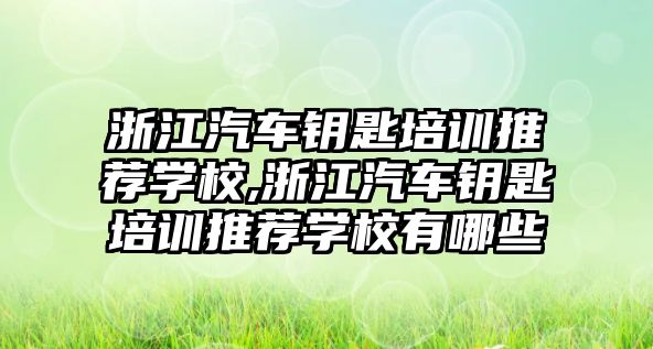 浙江汽車鑰匙培訓推薦學校,浙江汽車鑰匙培訓推薦學校有哪些