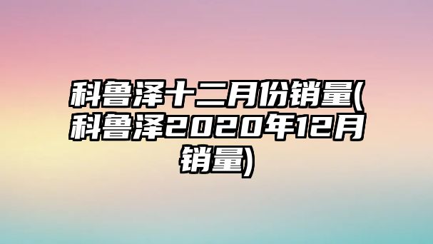 科魯澤十二月份銷量(科魯澤2020年12月銷量)