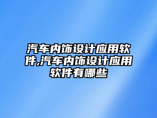 汽車內(nèi)飾設(shè)計應(yīng)用軟件,汽車內(nèi)飾設(shè)計應(yīng)用軟件有哪些