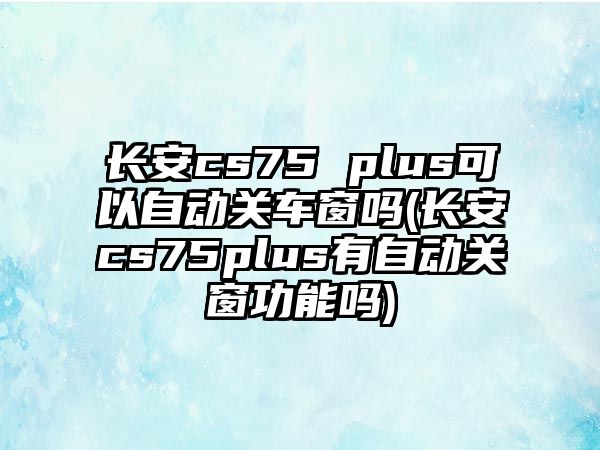 長(zhǎng)安cs75 plus可以自動(dòng)關(guān)車(chē)窗嗎(長(zhǎng)安cs75plus有自動(dòng)關(guān)窗功能嗎)