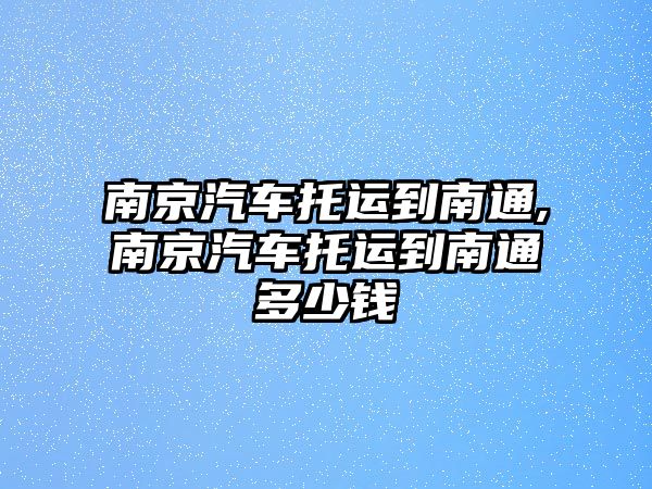 南京汽車托運到南通,南京汽車托運到南通多少錢