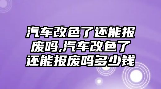 汽車(chē)改色了還能報(bào)廢嗎,汽車(chē)改色了還能報(bào)廢嗎多少錢(qián)