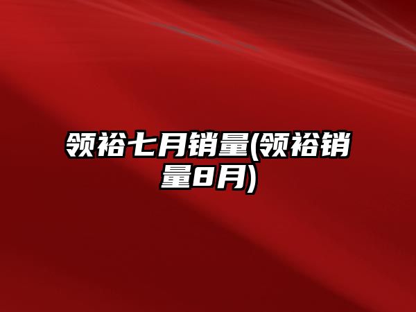 領(lǐng)裕七月銷量(領(lǐng)裕銷量8月)