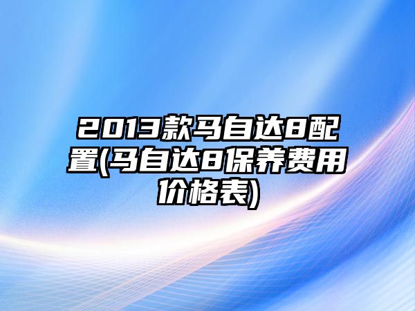 2013款馬自達(dá)8配置(馬自達(dá)8保養(yǎng)費(fèi)用價格表)