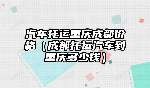 汽車托運重慶成都價格（成都托運汽車到重慶多少錢）